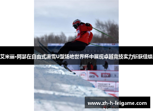 艾米丽·阿瑟在自由式滑雪U型场地世界杯中展现卓越竞技实力斩获佳绩