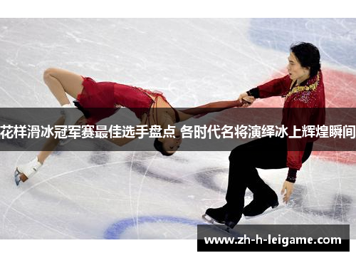 花样滑冰冠军赛最佳选手盘点 各时代名将演绎冰上辉煌瞬间