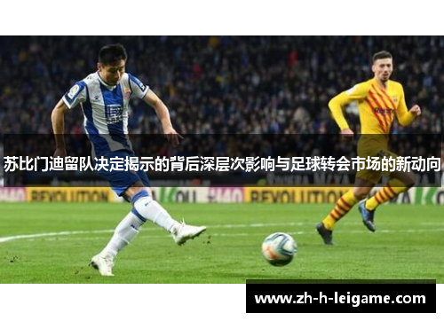 苏比门迪留队决定揭示的背后深层次影响与足球转会市场的新动向