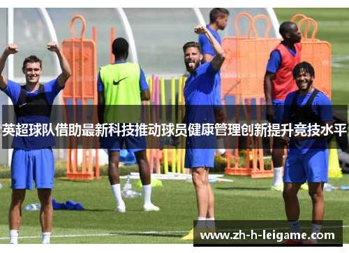 英超球队借助最新科技推动球员健康管理创新提升竞技水平 英超球队借助最新科技推动球员健康管理创新提升竞技水平