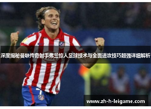深度揭秘曼联传奇射手弗兰惊人足球技术与全面进攻技巧超强详细解析 深度揭秘曼联传奇射手弗兰惊人足球技术与全面进攻技巧超强详细解析