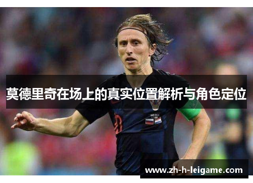 莫德里奇在场上的真实位置解析与角色定位 莫德里奇在场上的真实位置解析与角色定位