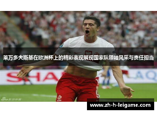 莱万多夫斯基在欧洲杯上的精彩表现展现国家队领袖风采与责任担当 莱万多夫斯基在欧洲杯上的精彩表现展现国家队领袖风采与责任担当
