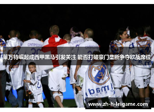 莱万特崛起成西甲黑马引发关注 能否打破豪门垄断争夺欧战席位 莱万特崛起成西甲黑马引发关注 能否打破豪门垄断争夺欧战席位