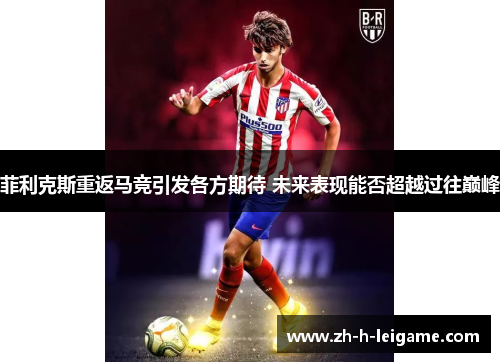 菲利克斯重返马竞引发各方期待 未来表现能否超越过往巅峰