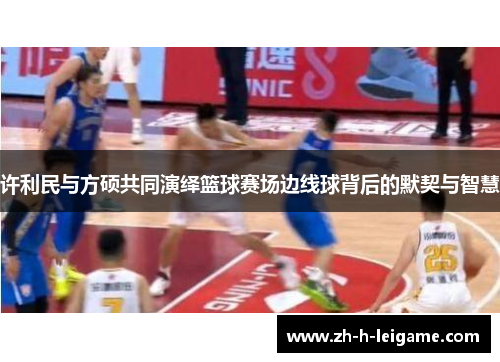许利民与方硕共同演绎篮球赛场边线球背后的默契与智慧 许利民与方硕共同演绎篮球赛场边线球背后的默契与智慧
