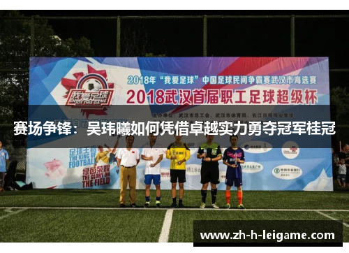 赛场争锋：吴玮曦如何凭借卓越实力勇夺冠军桂冠