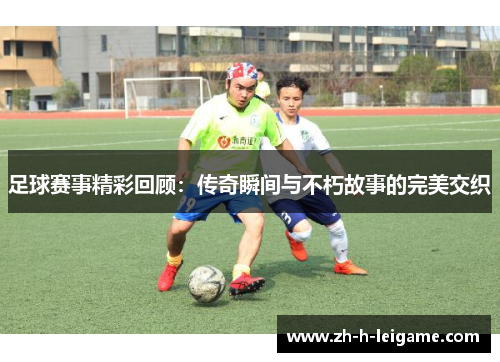 足球赛事精彩回顾：传奇瞬间与不朽故事的完美交织