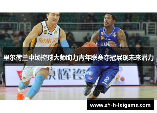 里尔荷兰中场控球大师助力青年联赛夺冠展现未来潜力 里尔荷兰中场控球大师助力青年联赛夺冠展现未来潜力