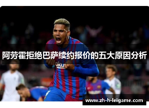 阿劳霍拒绝巴萨续约报价的五大原因分析 阿劳霍拒绝巴萨续约报价的五大原因分析