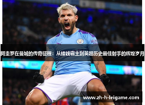 阿圭罗在曼城的传奇征程:从锋线霸主到英超历史最佳射手的辉煌岁月 阿圭罗在曼城的传奇征程:从锋线霸主到英超历史最佳射手的辉煌岁月