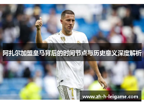 阿扎尔加盟皇马背后的时间节点与历史意义深度解析 阿扎尔加盟皇马背后的时间节点与历史意义深度解析