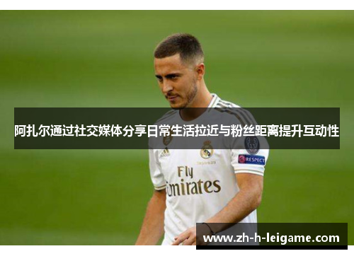 阿扎尔通过社交媒体分享日常生活拉近与粉丝距离提升互动性