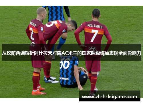 从攻防两端解析阿什拉夫对阵AC米兰的国家队级统治表现全面影响力 从攻防两端解析阿什拉夫对阵AC米兰的国家队级统治表现全面影响力