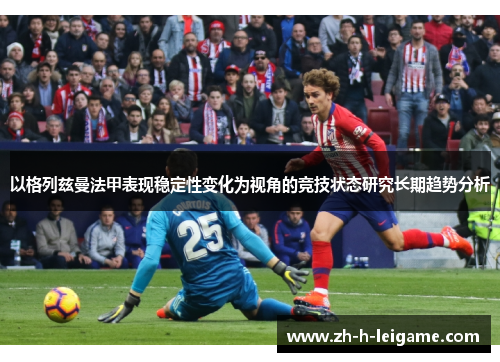 以格列兹曼法甲表现稳定性变化为视角的竞技状态研究长期趋势分析 以格列兹曼法甲表现稳定性变化为视角的竞技状态研究长期趋势分析