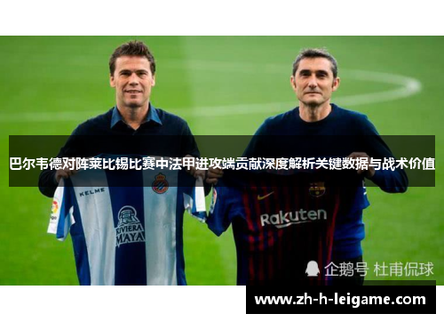 巴尔韦德对阵莱比锡比赛中法甲进攻端贡献深度解析关键数据与战术价值 巴尔韦德对阵莱比锡比赛中法甲进攻端贡献深度解析关键数据与战术价值