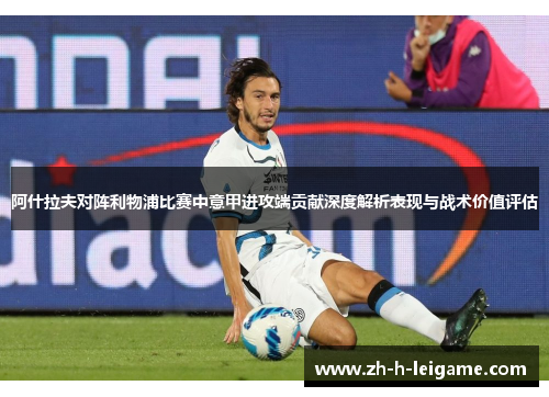 阿什拉夫对阵利物浦比赛中意甲进攻端贡献深度解析表现与战术价值评估 阿什拉夫对阵利物浦比赛中意甲进攻端贡献深度解析表现与战术价值评估