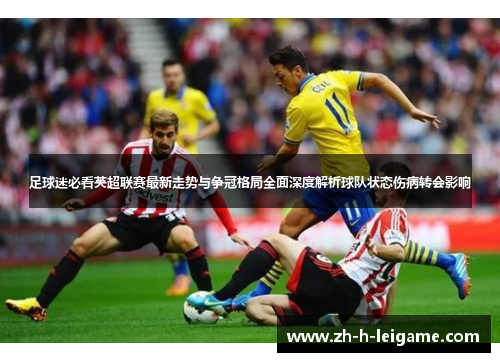 足球迷必看英超联赛最新走势与争冠格局全面深度解析球队状态伤病转会影响 足球迷必看英超联赛最新走势与争冠格局全面深度解析球队状态伤病转会影响