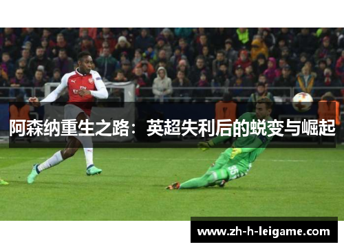 阿森纳重生之路：英超失利后的蜕变与崛起