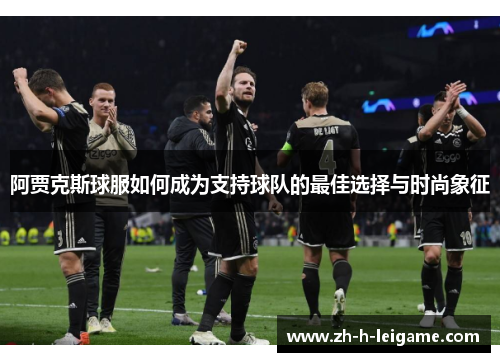 阿贾克斯球服如何成为支持球队的最佳选择与时尚象征 阿贾克斯球服如何成为支持球队的最佳选择与时尚象征