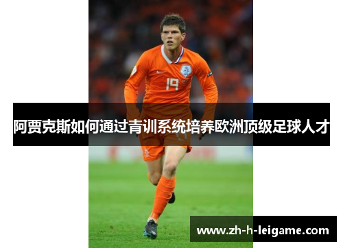 阿贾克斯如何通过青训系统培养欧洲顶级足球人才 阿贾克斯如何通过青训系统培养欧洲顶级足球人才