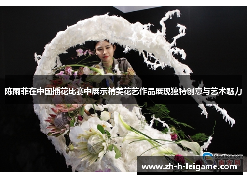 陈雨菲在中国插花比赛中展示精美花艺作品展现独特创意与艺术魅力