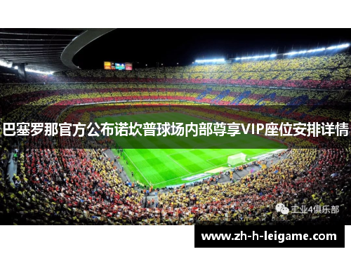 巴塞罗那官方公布诺坎普球场内部尊享VIP座位安排详情