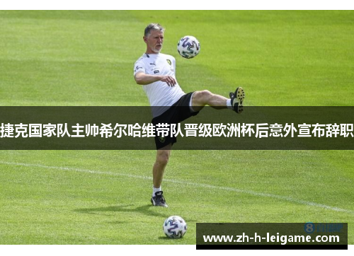 捷克国家队主帅希尔哈维带队晋级欧洲杯后意外宣布辞职